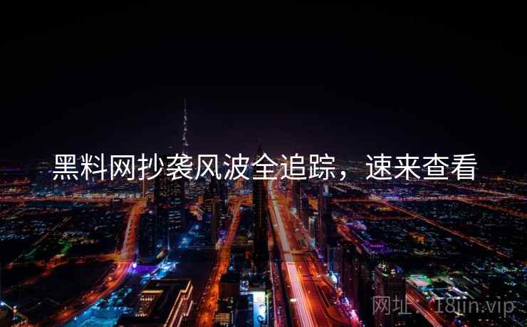 黑料网抄袭风波全追踪，速来查看