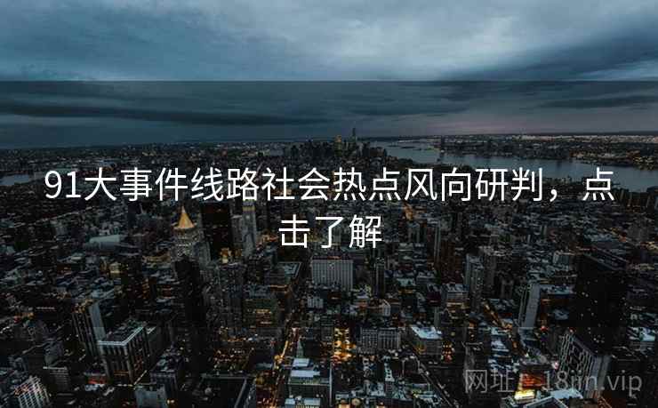 91大事件线路社会热点风向研判，点击了解