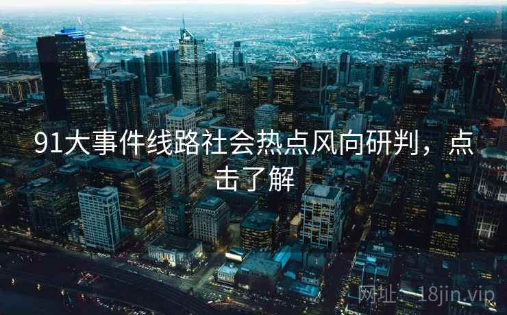 91大事件线路社会热点风向研判，点击了解