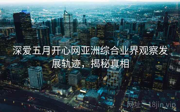 深爱五月开心网亚洲综合业界观察发展轨迹，揭秘真相