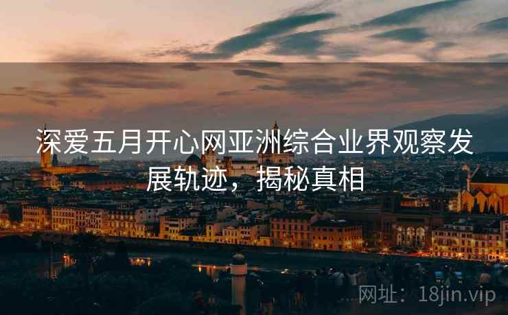 深爱五月开心网亚洲综合业界观察发展轨迹，揭秘真相