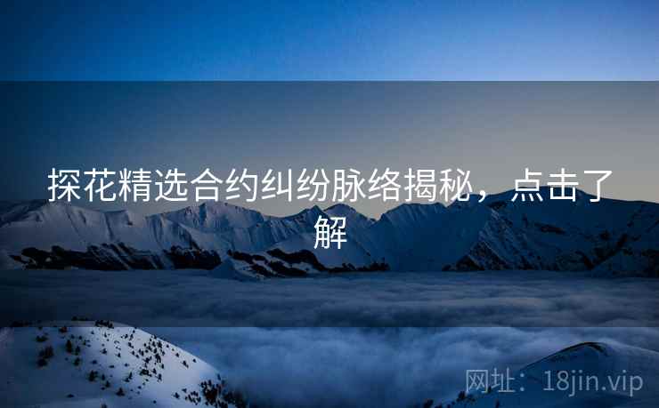 探花精选合约纠纷脉络揭秘，点击了解