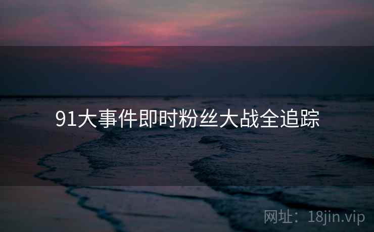 91大事件即时粉丝大战全追踪