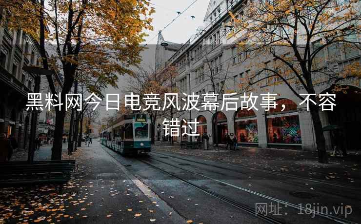 黑料网今日电竞风波幕后故事，不容错过