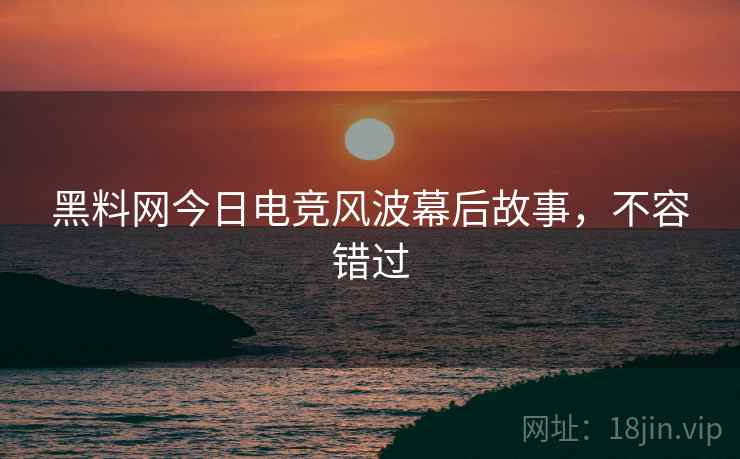 黑料网今日电竞风波幕后故事，不容错过