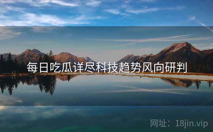 每日吃瓜详尽科技趋势风向研判