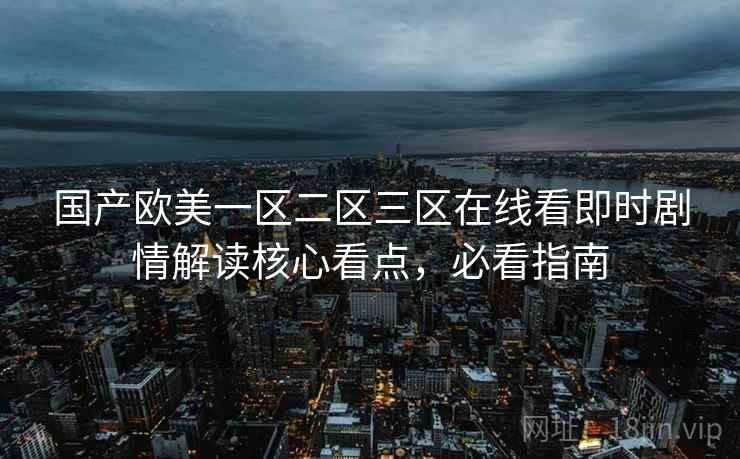 国产欧美一区二区三区在线看即时剧情解读核心看点，必看指南