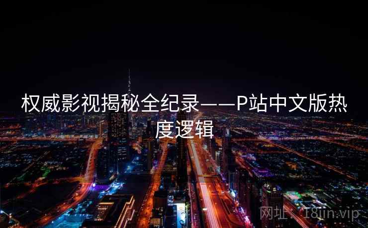 权威影视揭秘全纪录——P站中文版热度逻辑