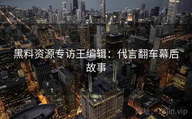 黑料资源专访王编辑：代言翻车幕后故事