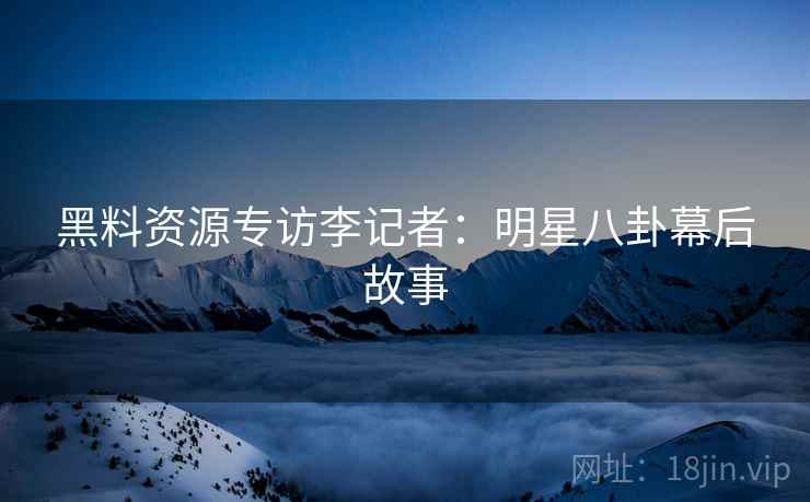 黑料资源专访李记者：明星八卦幕后故事