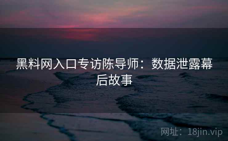 黑料网入口专访陈导师：数据泄露幕后故事