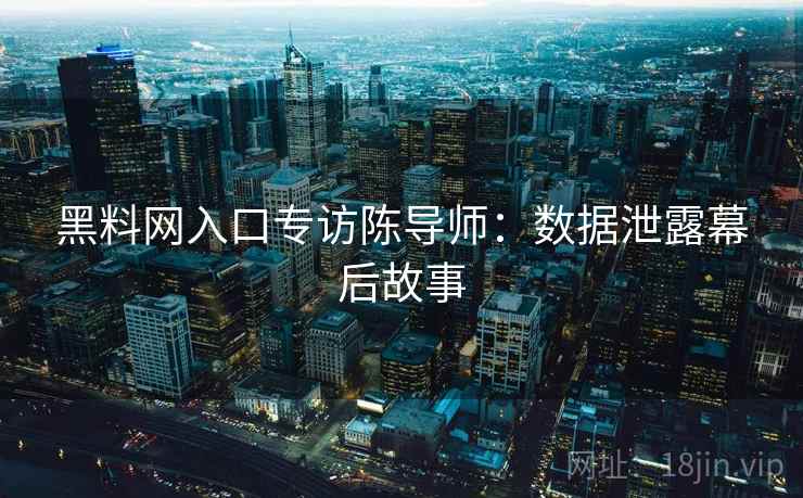 黑料网入口专访陈导师：数据泄露幕后故事