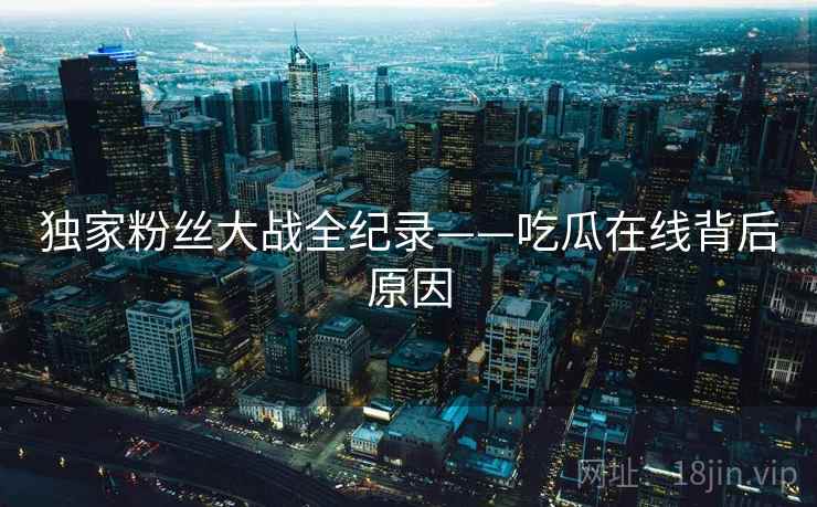 独家粉丝大战全纪录——吃瓜在线背后原因