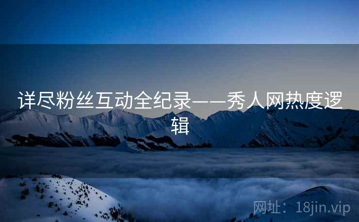 详尽粉丝互动全纪录——秀人网热度逻辑