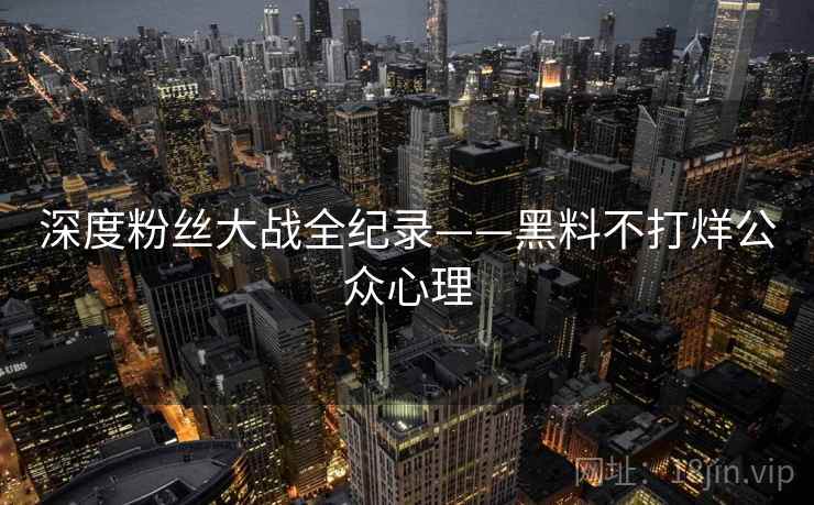 深度粉丝大战全纪录——黑料不打烊公众心理