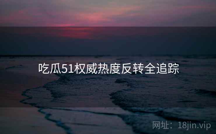 吃瓜51权威热度反转全追踪
