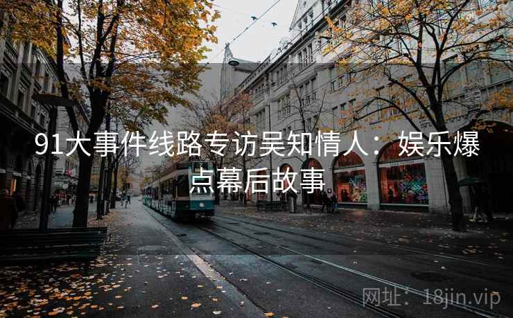 91大事件线路专访吴知情人：娱乐爆点幕后故事