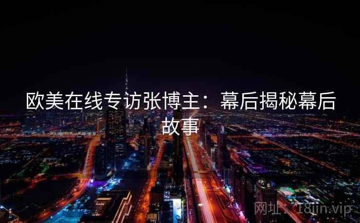欧美在线专访张博主：幕后揭秘幕后故事