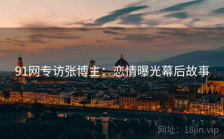91网专访张博主：恋情曝光幕后故事