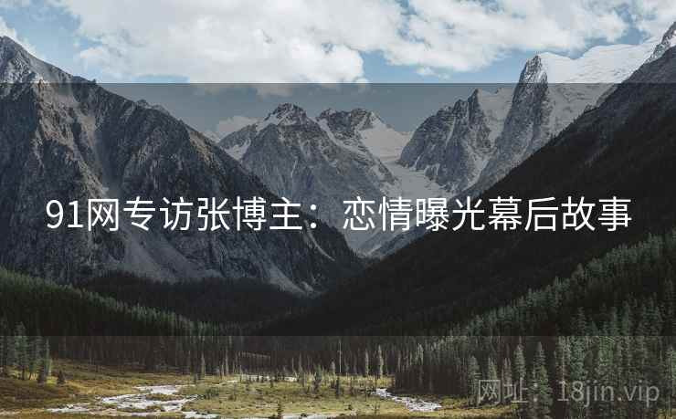 91网专访张博主：恋情曝光幕后故事