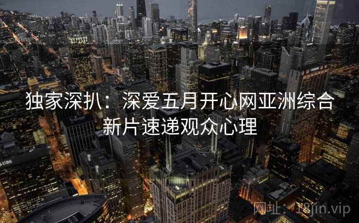 独家深扒：深爱五月开心网亚洲综合新片速递观众心理