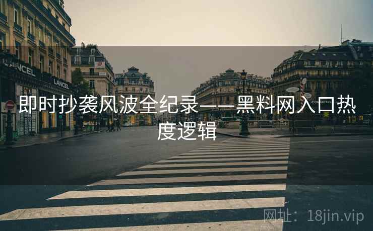 即时抄袭风波全纪录——黑料网入口热度逻辑