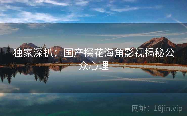 独家深扒：国产探花海角影视揭秘公众心理