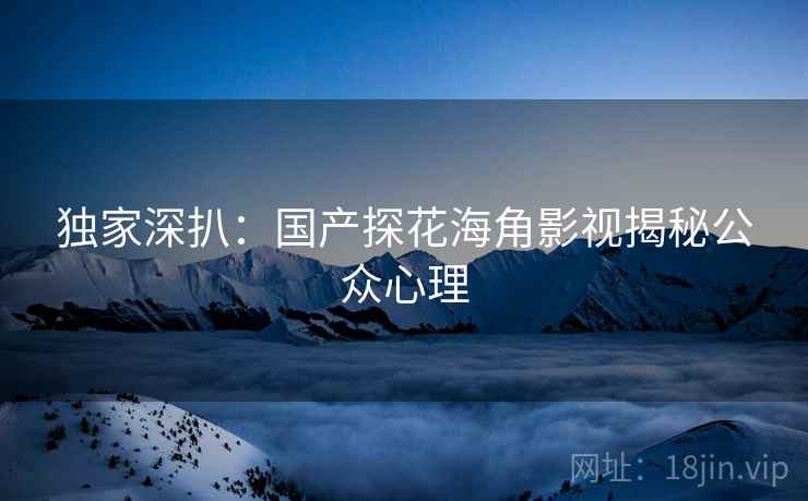 独家深扒：国产探花海角影视揭秘公众心理