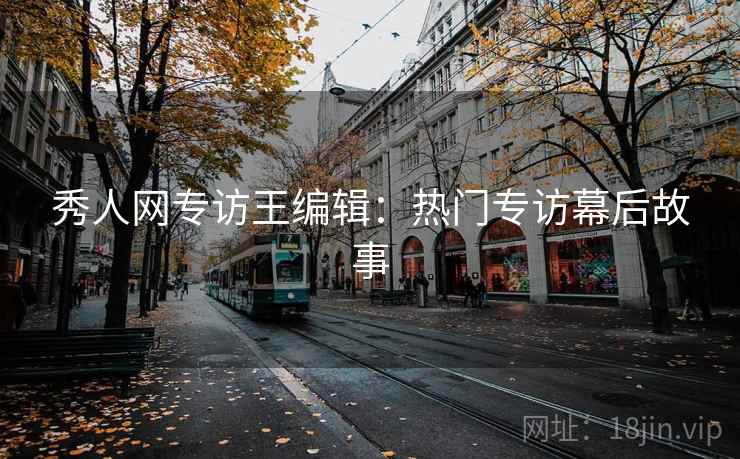 秀人网专访王编辑：热门专访幕后故事