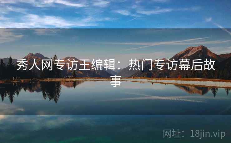 秀人网专访王编辑：热门专访幕后故事
