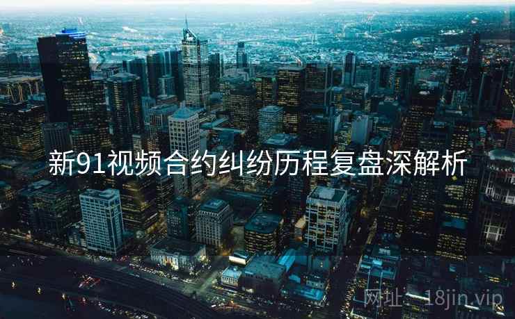 新91视频合约纠纷历程复盘深解析