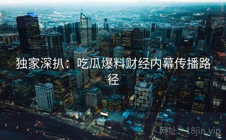 独家深扒：吃瓜爆料财经内幕传播路径