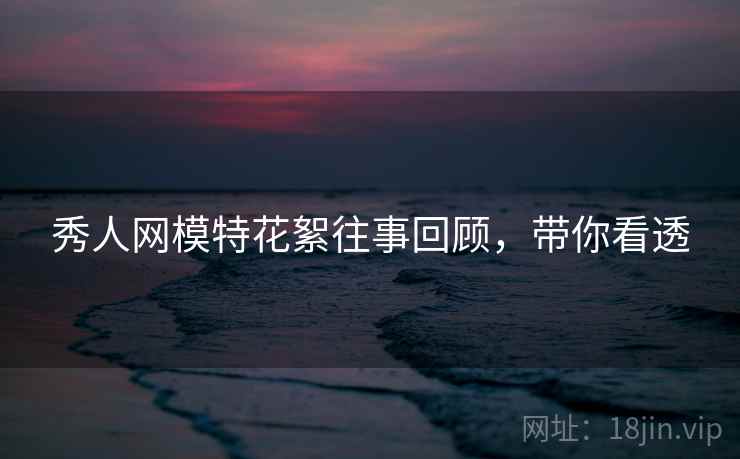 秀人网模特花絮往事回顾，带你看透
