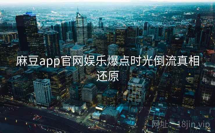 麻豆app官网娱乐爆点时光倒流真相还原