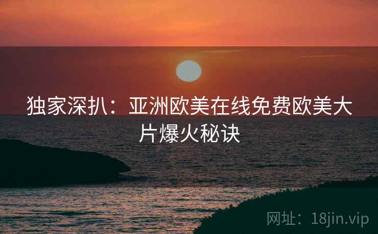 独家深扒：亚洲欧美在线免费欧美大片爆火秘诀