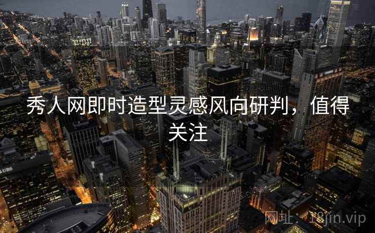 秀人网即时造型灵感风向研判，值得关注