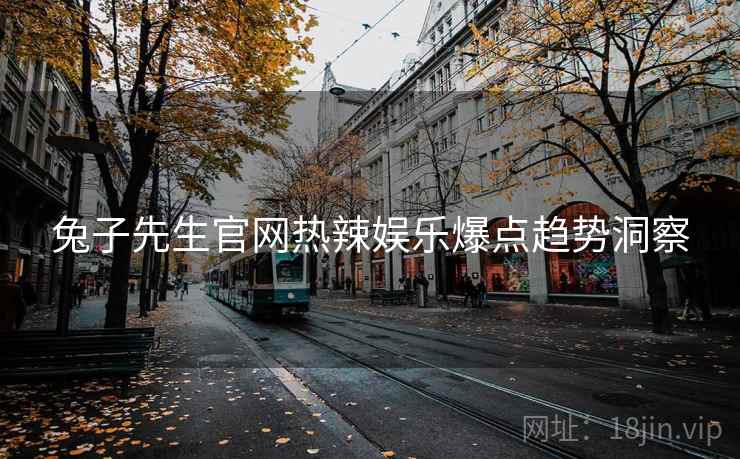 兔子先生官网热辣娱乐爆点趋势洞察