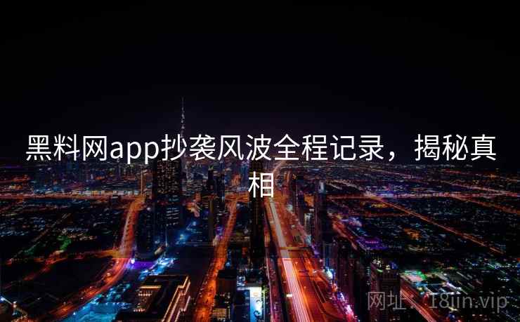 黑料网app抄袭风波全程记录，揭秘真相