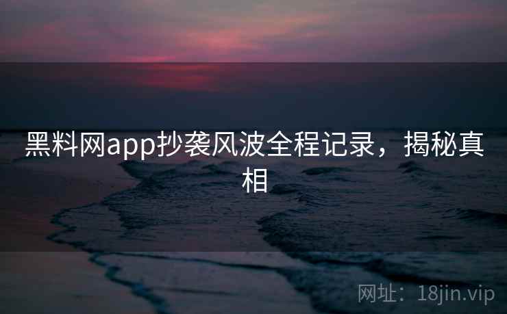 黑料网app抄袭风波全程记录，揭秘真相