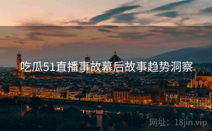 吃瓜51直播事故幕后故事趋势洞察