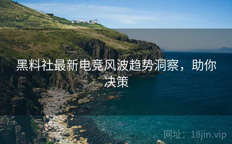 黑料社最新电竞风波趋势洞察，助你决策