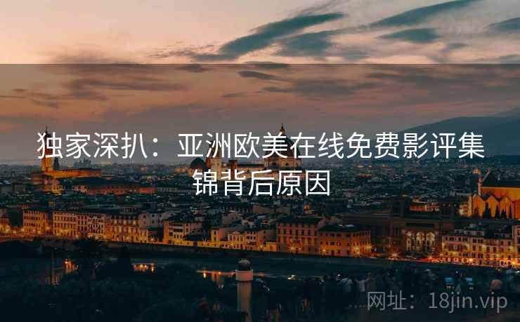 独家深扒：亚洲欧美在线免费影评集锦背后原因