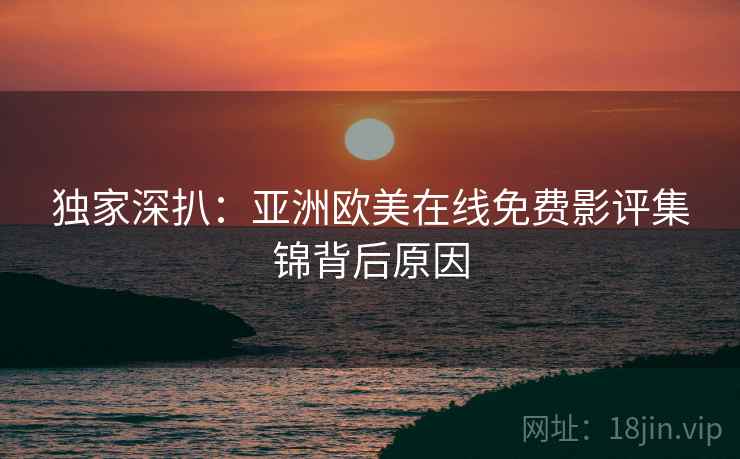 独家深扒：亚洲欧美在线免费影评集锦背后原因