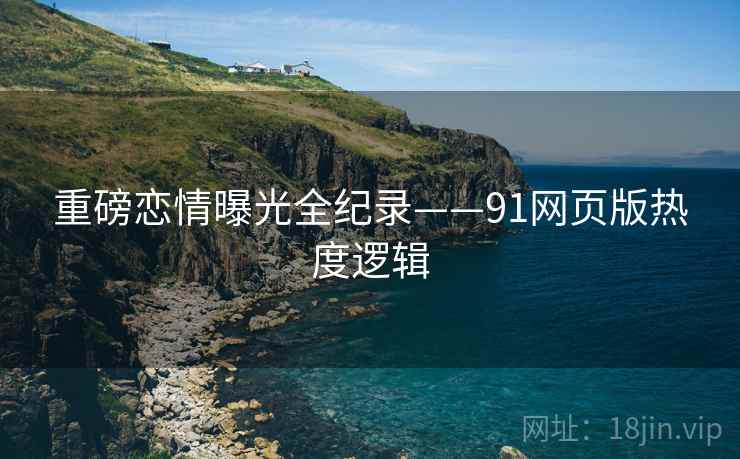 重磅恋情曝光全纪录——91网页版热度逻辑