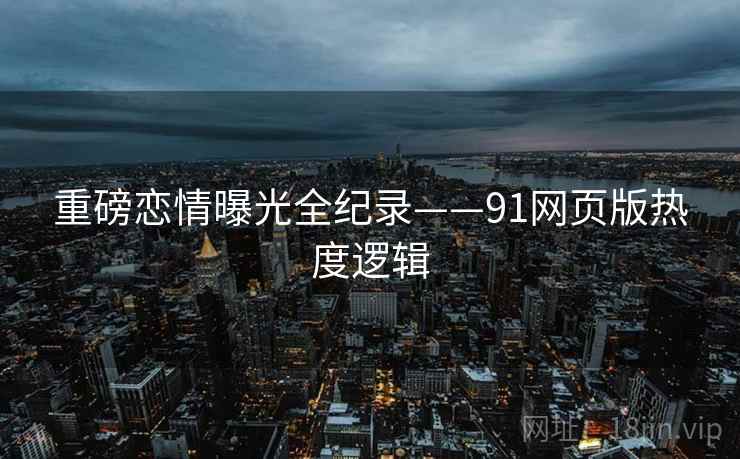 重磅恋情曝光全纪录——91网页版热度逻辑