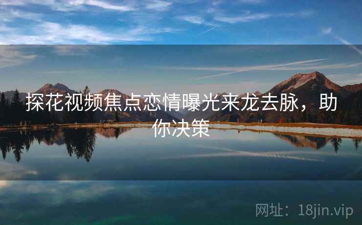 探花视频焦点恋情曝光来龙去脉，助你决策