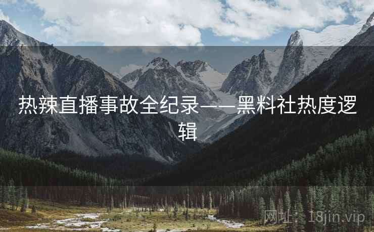 热辣直播事故全纪录——黑料社热度逻辑