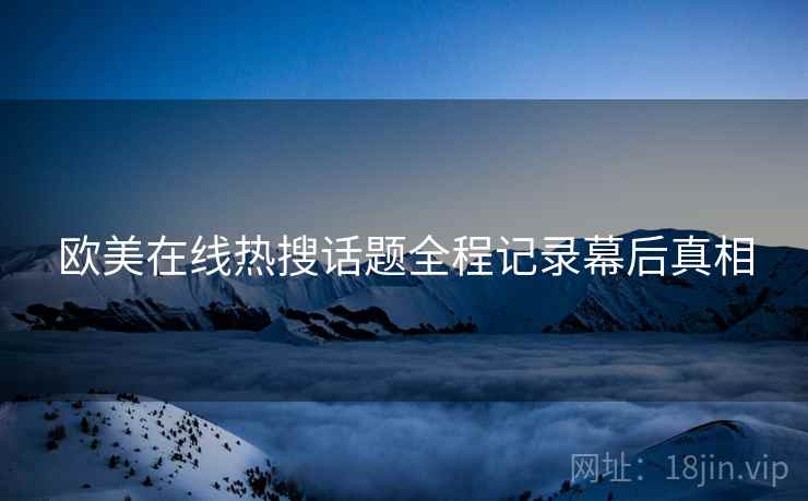 欧美在线热搜话题全程记录幕后真相