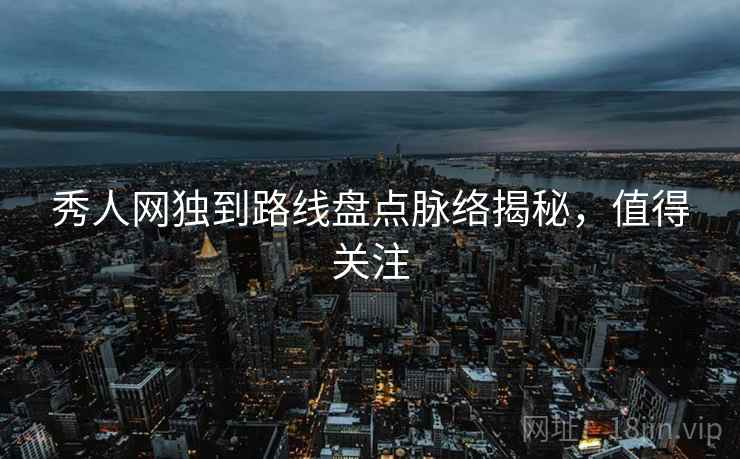 秀人网独到路线盘点脉络揭秘，值得关注