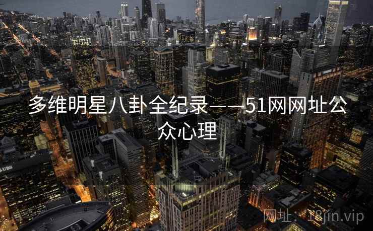 多维明星八卦全纪录——51网网址公众心理
